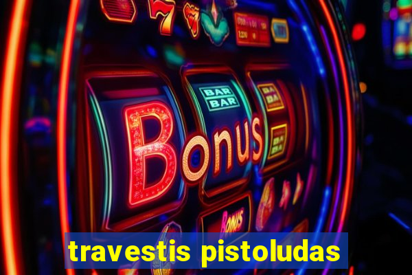 travestis pistoludas